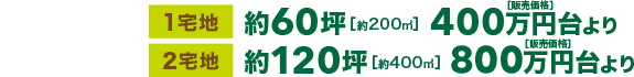 1宅地 約60坪［約200㎡］ ［販売価格］400万円台より 2宅地 約120坪［約400㎡］ ［販売価格］810万円台より